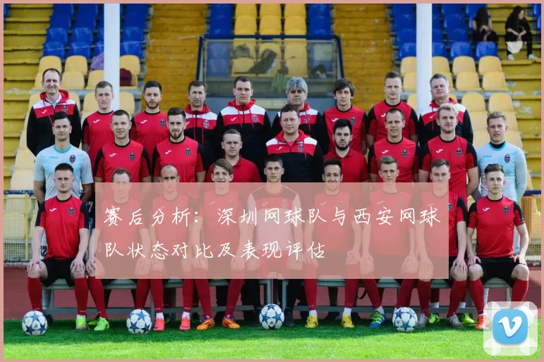 赛后分析：深圳网球队与西安网球队状态对比及表现评估