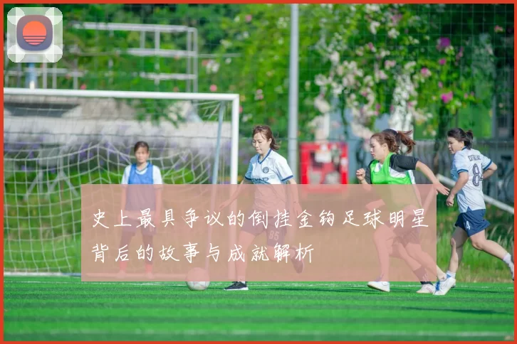 史上最具争议的倒挂金钩足球明星背后的故事与成就解析