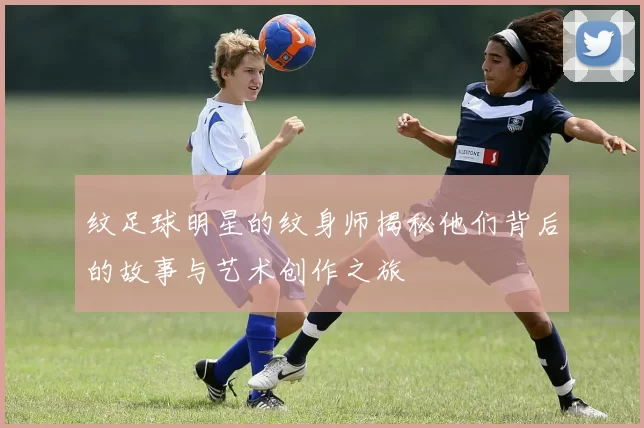 纹足球明星的纹身师揭秘他们背后的故事与艺术创作之旅