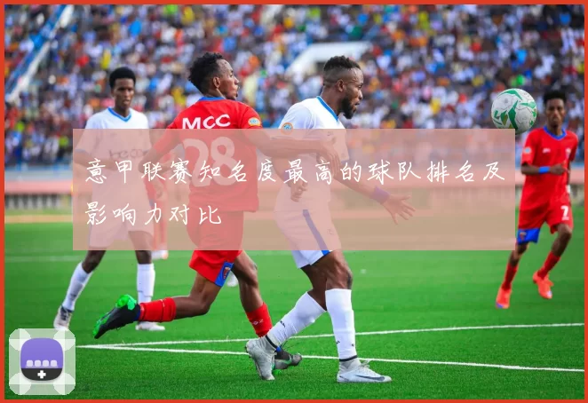 意甲联赛知名度最高的球队排名及影响力对比