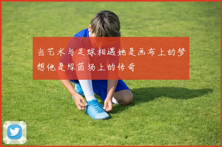 当艺术与足球相遇她是画布上的梦想他是绿茵场上的传奇