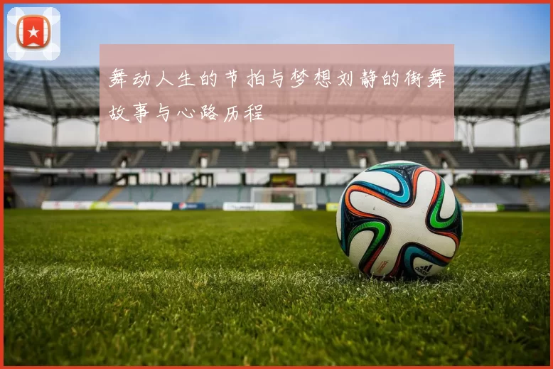 舞动人生的节拍与梦想刘静的街舞故事与心路历程