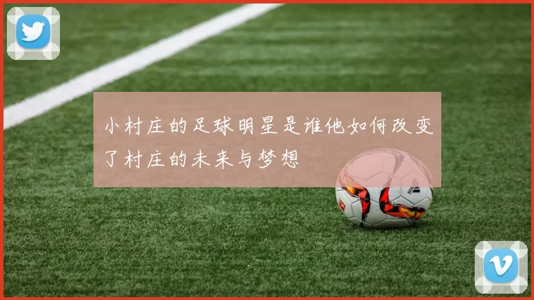 小村庄的足球明星是谁他如何改变了村庄的未来与梦想