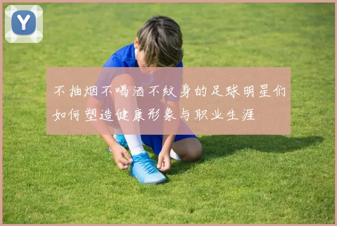 不抽烟不喝酒不纹身的足球明星们如何塑造健康形象与职业生涯