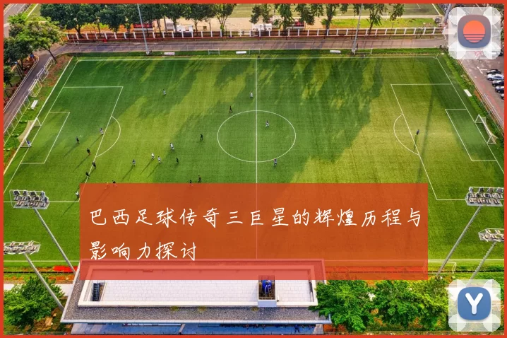 巴西足球传奇三巨星的辉煌历程与影响力探讨