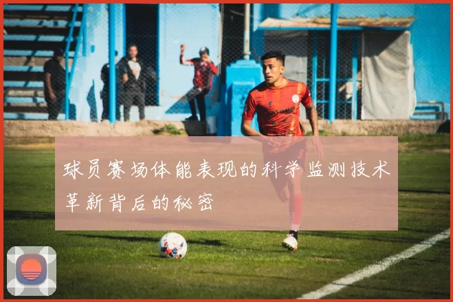 球员赛场体能表现的科学监测技术革新背后的秘密