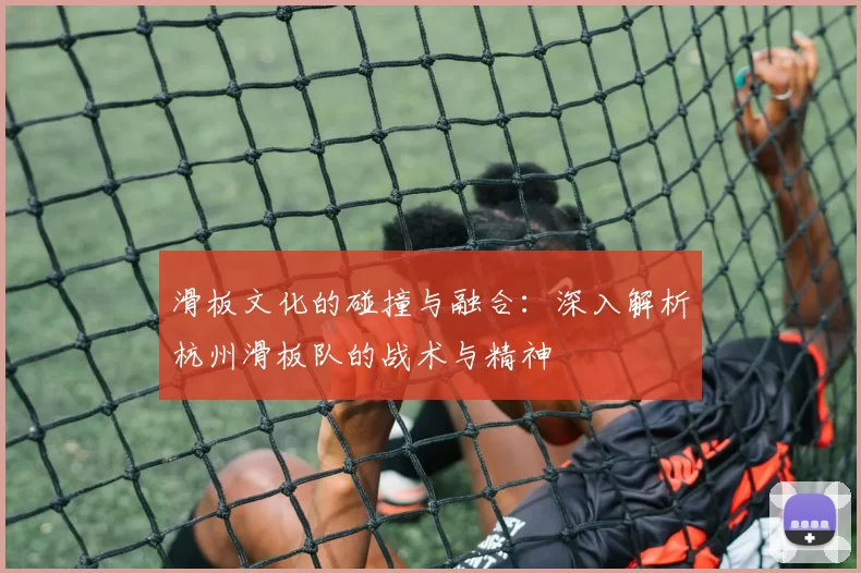 滑板文化的碰撞与融合：深入解析杭州滑板队的战术与精神